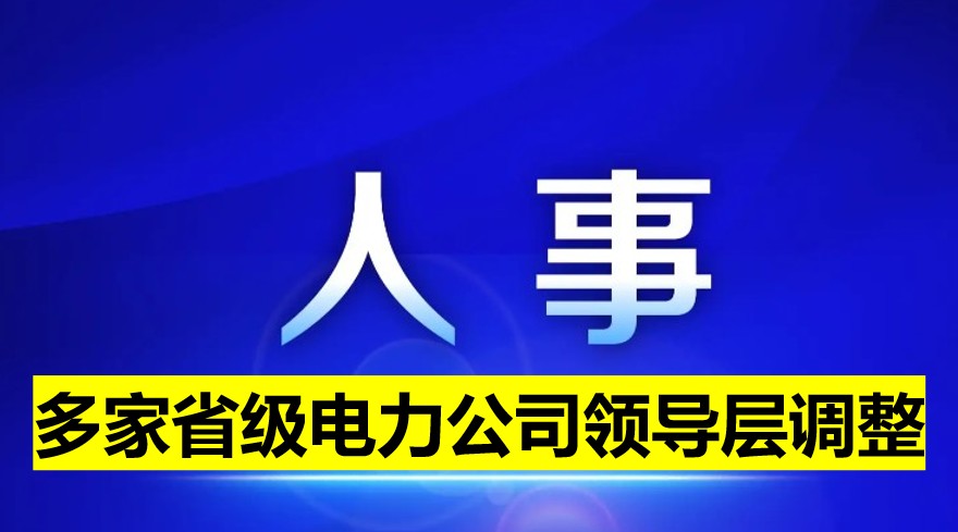多家省級(jí)電力公司領(lǐng)導(dǎo)層調(diào)整！