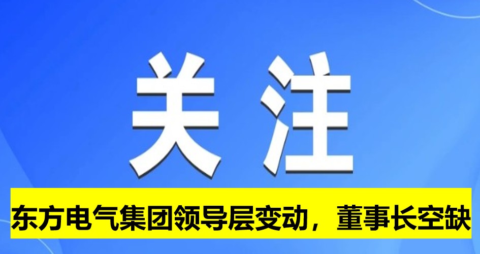 東方電氣集團領(lǐng)導(dǎo)層變動，董事長崗位空缺