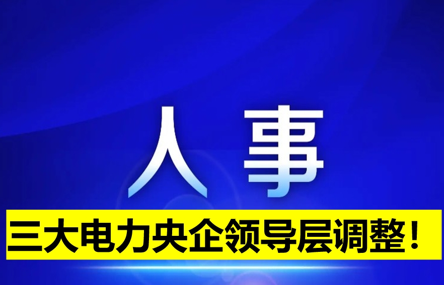 三大電力央企領(lǐng)導(dǎo)層調(diào)整！