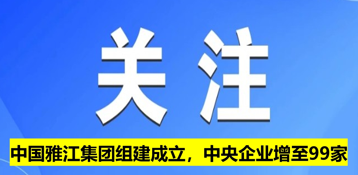 中國(guó)雅江集團(tuán)組建成立，中央企業(yè)增至99家