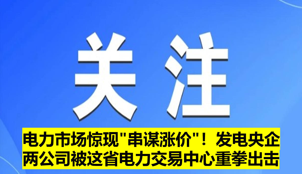 電力市場驚現(xiàn)"串謀漲價"！發(fā)電央企兩公司被這省電力交易中心重拳出擊?